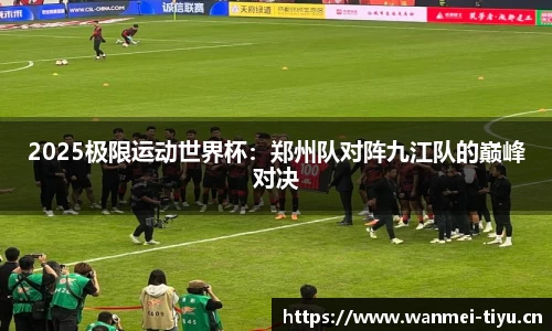 2025极限运动世界杯：郑州队对阵九江队的巅峰对决